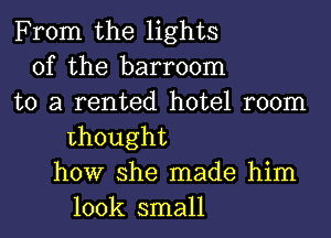 From the lights
of the barroom
to a rented hotel room
thought
how she made him
look small