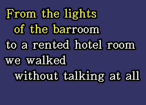 From the lights

of the barroom
to a rented hotel room
we walked

Without talking at all