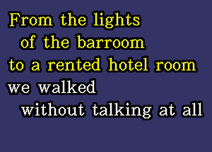 From the lights

of the barroom
to a rented hotel room
we walked

Without talking at all