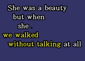 She was a beauty
but when
she

we walked
Without talking at all