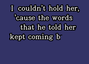 I couldn,t hold her,

bause the words
that he told her

kept coming b