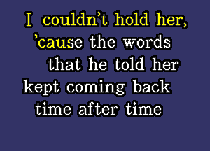 I couldnt hold her,
tcause the words
that he told her
kept coming back
time after time