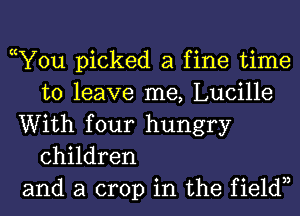 cY0u picked a fine time
to leave me, Lucille
With four hungry
children
and a crop in the fieldn