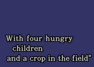 With four hungry
children
and a crop in the field33