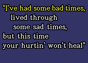 Tve had some bad times,
lived through
some sad times,

but this time

your hurtin won,t healn