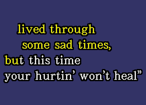 lived through
some sad times,

but this time
your hurtin, wonk healn