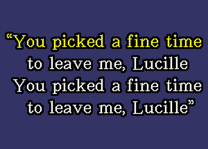 cY0u picked a fine time
to leave me, Lucille

You picked a fine time
to leave me, Lucillen