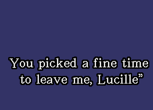 You picked a fine time
to leave me, Lucillen