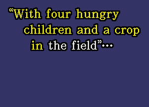 Wiith f our hungry

children and a crop
in the fieldm