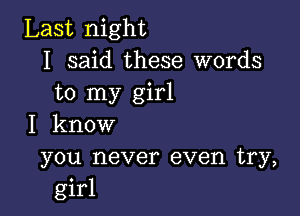 Last night
I said these words
to my girl

I know

you never even try,
girl