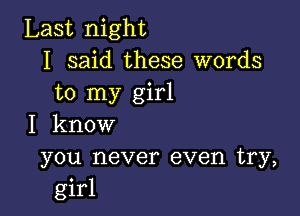 Last night
I said these words
to my girl

I know

you never even try,
girl