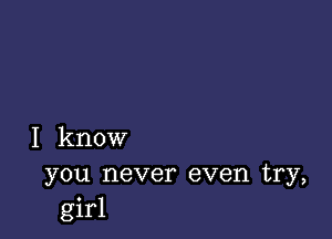 I know

you never even try,
girl