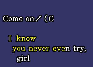 Come on f ( C

I know

you never even try,
girl