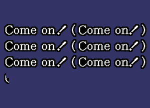 Come on ! (Come on! )
Come on I (Come on! )

Come on ! (Come on! )
k