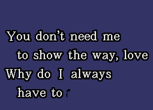 You doni need me
to show the way, love

Why do I always

have to