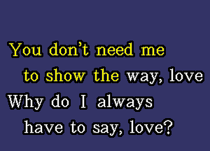 You doni need me
to show the way, love

Why do I always

have to say, love?