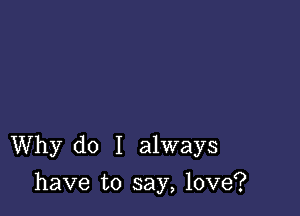 Why do I always

have to say, love?