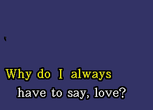 Why do I always

have to say, love?