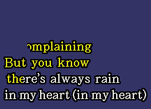 melaining

But you know
thereh always rain
in my heart (in my heart)