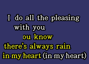 I do all the pleasing
With you
ou know
therds always rain
in my heart (in my heart)