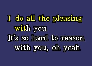 I do all the pleasing
With you

It,s so hard to reason
With you, oh yeah