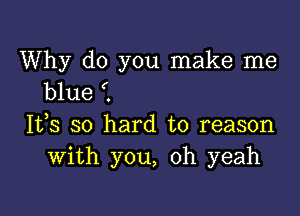 Why do you make me
blue (.

It,s so hard to reason
With you, oh yeah