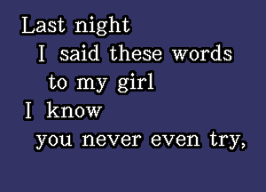 Last night
I said these words
to my girl

I know
you never even try,