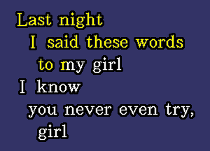 Last night
I said these words
to my girl

I know

you never even try,
girl