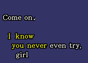 Come on .-

I know

you never even try,
girl