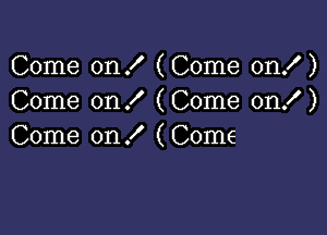 Come on ! (Come on! )
Come on I (Come on! )

Come on f ( Come