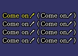 Come on ! (Come on! )
Come on I (Come on! )

Come on ! (Come on! )
Come on! (Come on! )