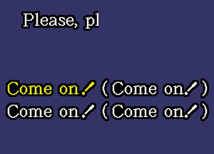 Please, pl

Come on ! (Come on! )
Come on! (Come on! )