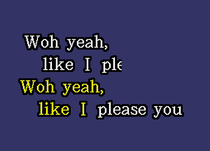 Woh yeah,
like 1 p16

Woh yeah,
like I please you