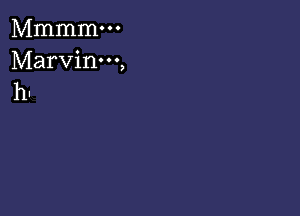 Mmmmm

Marvinm,
h.