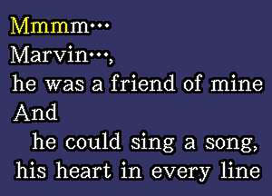 Mmmmm
Marvinm,
he was a friend of mine
And

he could sing a song,
his heart in every line