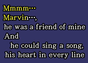 Mmmmm
Marvinm,
he was a friend of mine
And

he could sing a song,
his heart in every line