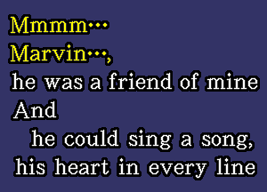 Mmmmm
Marvinm,
he was a friend of mine
And

he could sing a song,
his heart in every line