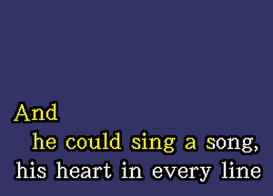 And
he could sing a song,
his heart in every line