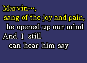 Marvinm,
sang 0f the joy and pain,
he opened up our mind

And I still
can hear him say