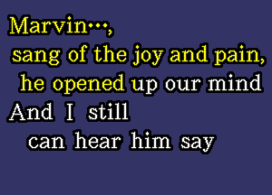 Marvinm,
sang 0f the joy and pain,
he opened up our mind

And I still
can hear him say