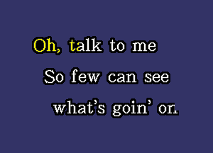 Oh, talk to me

So few can see

Whafs goin 011