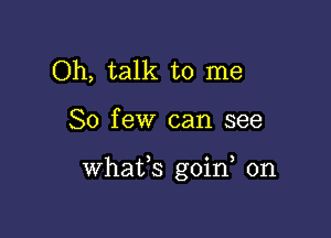 Oh, talk to me

So few can see

Whafs goin 0n