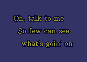 Oh, talk to me

So few can see

Whafs goin 0n