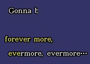 f orever more,

evermore, evermore' ' '