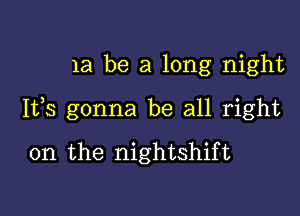 1a be a long night

Ifs gonna be all right

on the nightshift