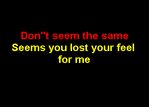 Dont seem the same
Seems you lost your feel

for me