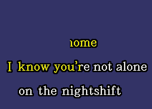 10me

I know y0u re not alone

on the nightshift