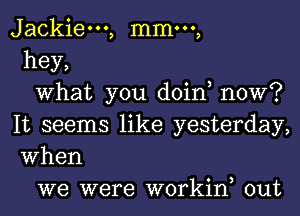 Jackiem, mmm,
hey,

What you doin, now?
It seems like yesterday,
When

we were workin, out