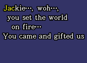 Jackie---, wohm,
you set the world
on fire

You came and gifted us