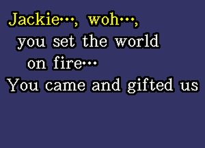 Jackie---, wohm,
you set the world
on fire

You came and gifted us